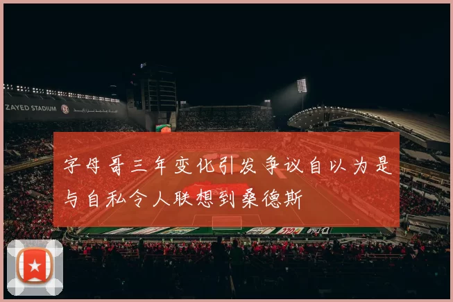 字母哥三年变化引发争议自以为是与自私令人联想到桑德斯