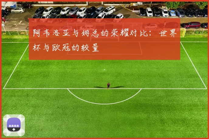 阿韦洛亚与姆总的荣耀对比：世界杯与欧冠的较量