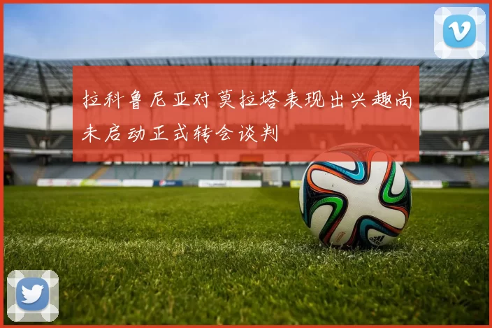 拉科鲁尼亚对莫拉塔表现出兴趣尚未启动正式转会谈判