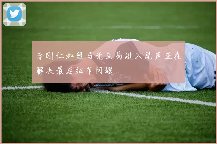 李刚仁加盟马竞交易进入尾声正在解决最后细节问题