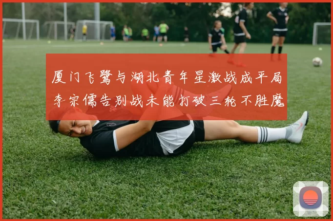 厦门飞鹭与湖北青年星激战成平局李宗儒告别战未能打破三轮不胜魔咒