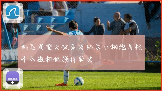 凯恩渴望打破莱万纪录小钢炮与枪手队徽相似期待获奖
