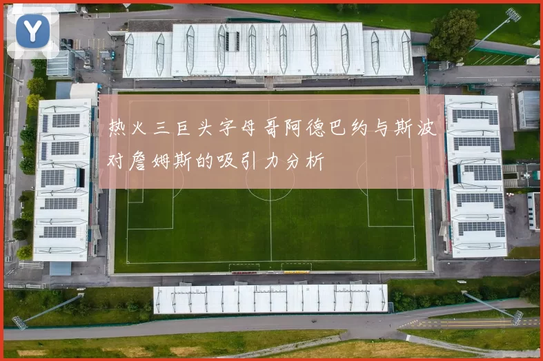 热火三巨头字母哥阿德巴约与斯波对詹姆斯的吸引力分析