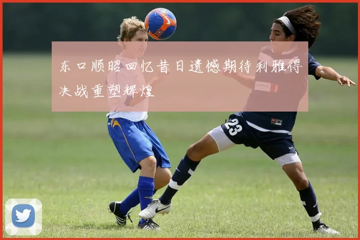 东口顺昭回忆昔日遗憾期待利雅得决战重塑辉煌
