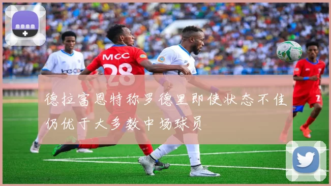 德拉富恩特称罗德里即使状态不佳仍优于大多数中场球员