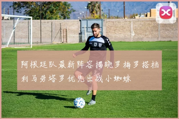 阿根廷队最新阵容揭晓罗梅罗搭档利马劳塔罗优先出战小蜘蛛