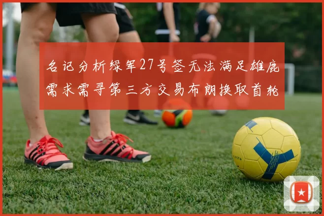 名记分析绿军27号签无法满足雄鹿需求需寻第三方交易布朗换取首轮签