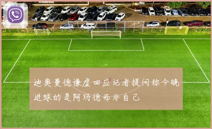 迪奥曼德谦虚回应记者提问称今晚进球的是阿玛德而非自己